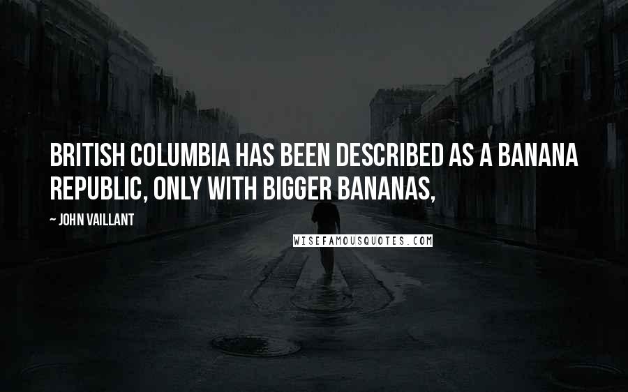John Vaillant quotes: British Columbia has been described as a banana republic, only with bigger bananas,