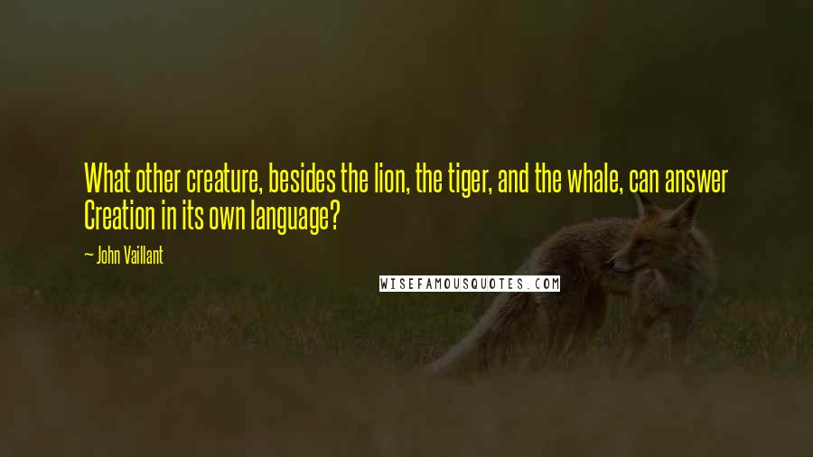 John Vaillant quotes: What other creature, besides the lion, the tiger, and the whale, can answer Creation in its own language?