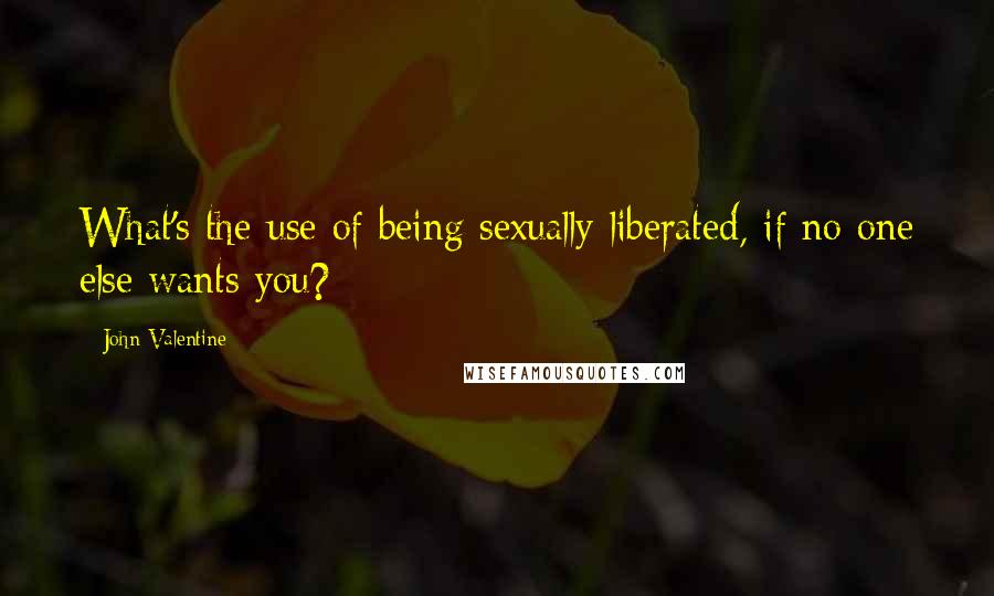 John Valentine quotes: What's the use of being sexually liberated, if no one else wants you?