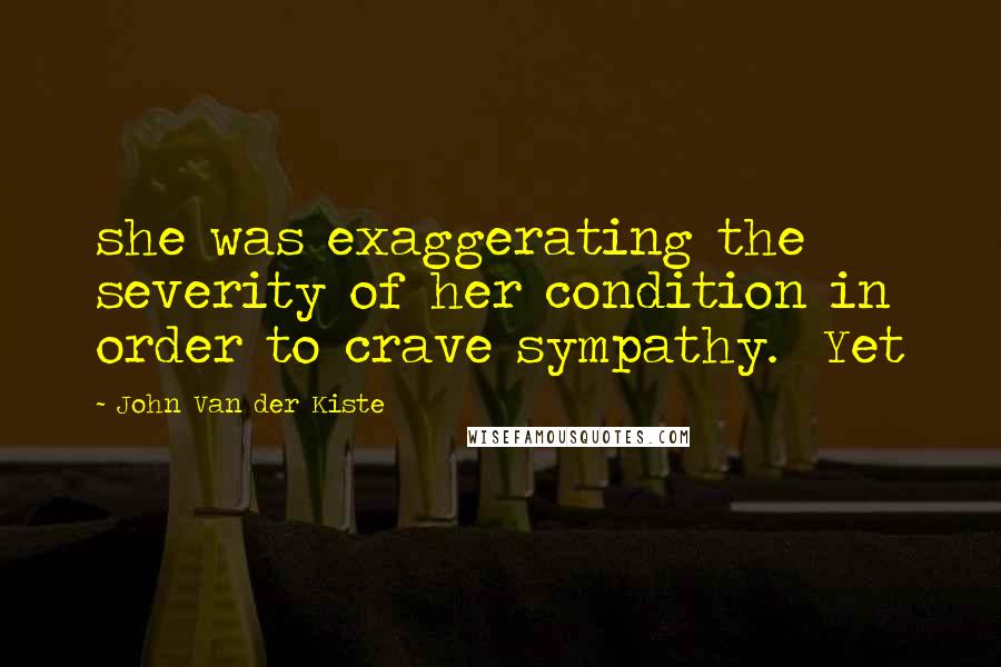 John Van Der Kiste quotes: she was exaggerating the severity of her condition in order to crave sympathy. Yet