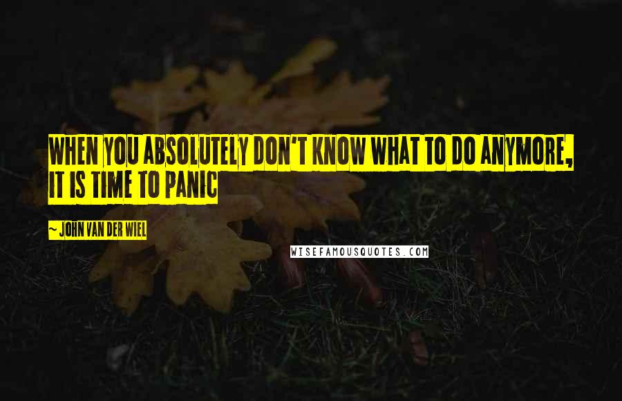 John Van Der Wiel quotes: When you absolutely don't know what to do anymore, it is time to panic