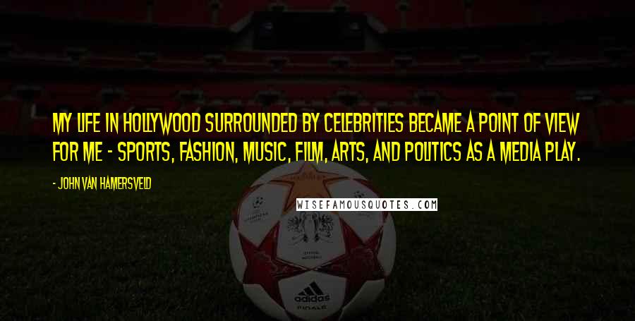 John Van Hamersveld quotes: My life in Hollywood surrounded by celebrities became a point of view for me - sports, fashion, music, film, arts, and politics as a media play.