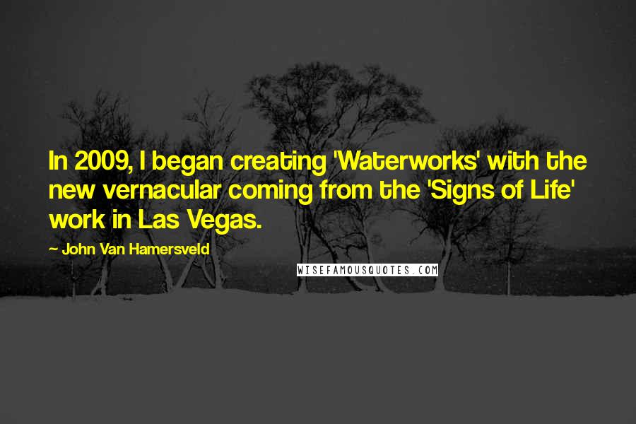 John Van Hamersveld quotes: In 2009, I began creating 'Waterworks' with the new vernacular coming from the 'Signs of Life' work in Las Vegas.