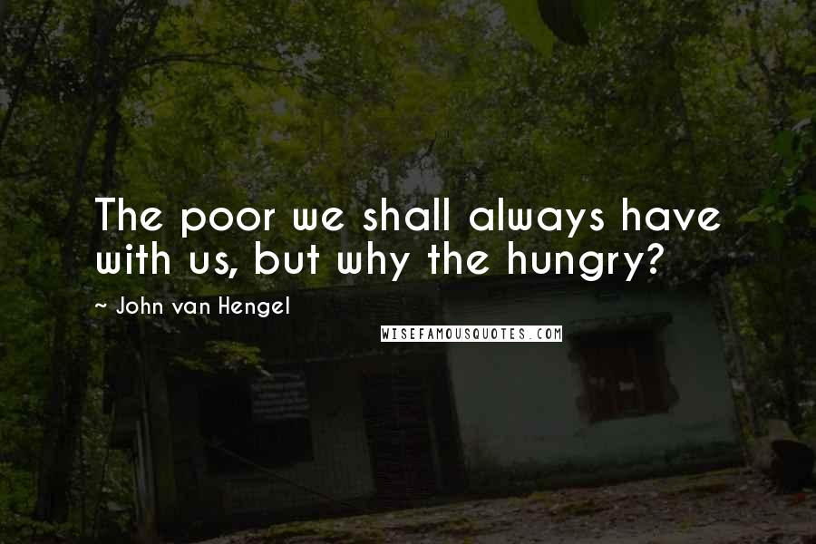 John Van Hengel quotes: The poor we shall always have with us, but why the hungry?