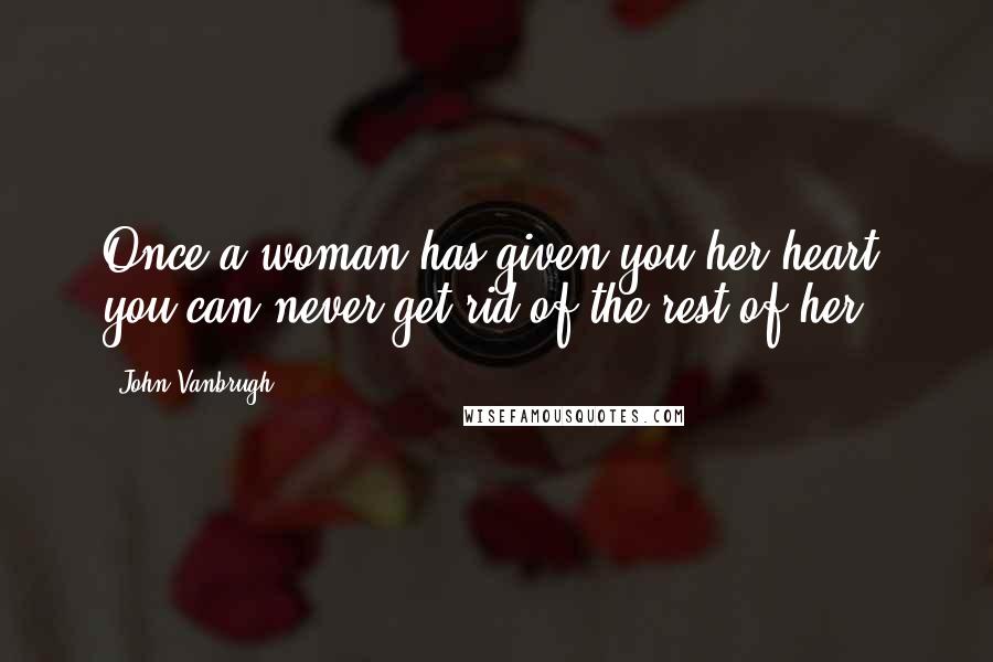 John Vanbrugh quotes: Once a woman has given you her heart, you can never get rid of the rest of her.