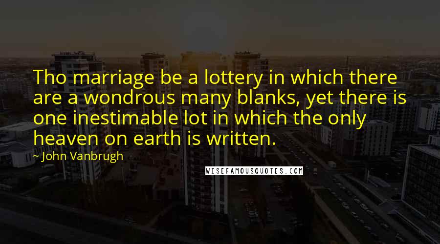 John Vanbrugh quotes: Tho marriage be a lottery in which there are a wondrous many blanks, yet there is one inestimable lot in which the only heaven on earth is written.
