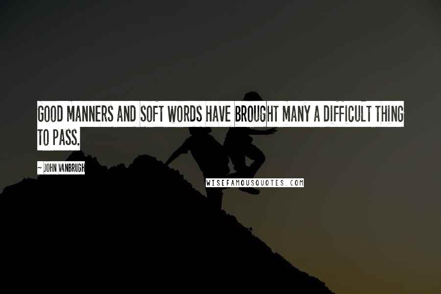 John Vanbrugh quotes: Good manners and soft words have brought many a difficult thing to pass.