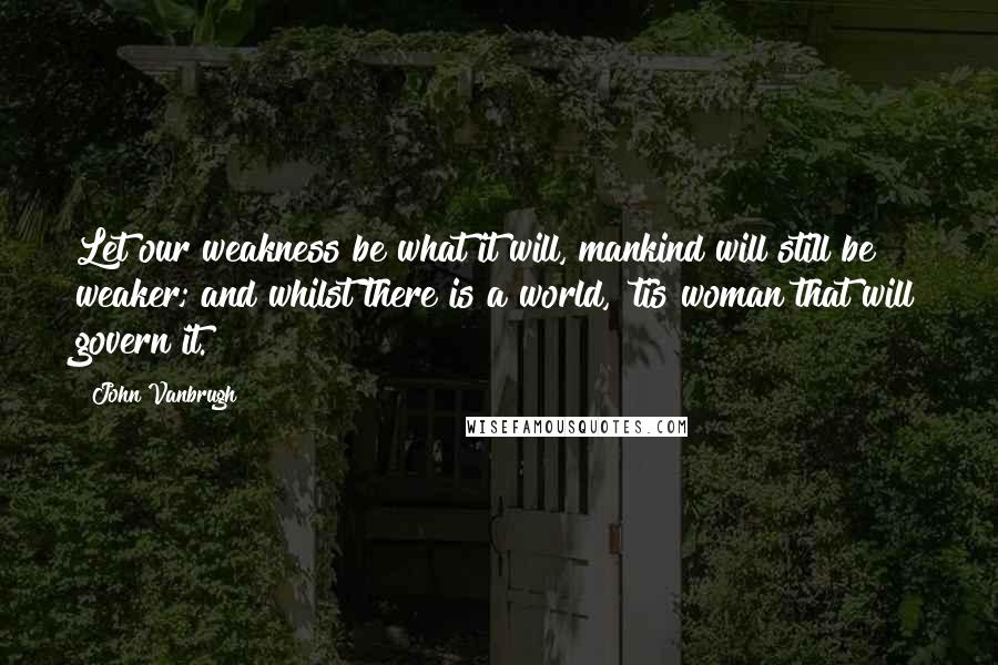 John Vanbrugh quotes: Let our weakness be what it will, mankind will still be weaker; and whilst there is a world, 'tis woman that will govern it.
