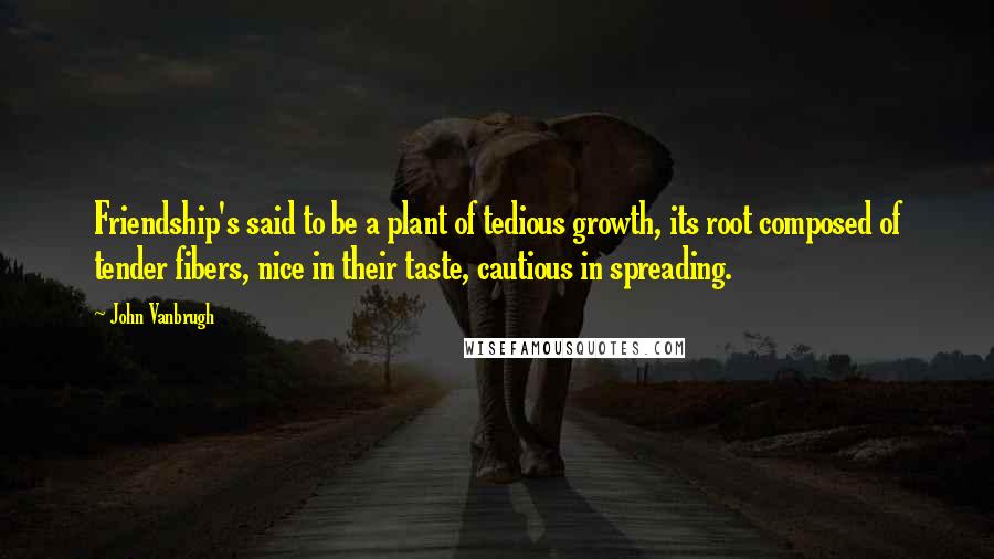 John Vanbrugh quotes: Friendship's said to be a plant of tedious growth, its root composed of tender fibers, nice in their taste, cautious in spreading.