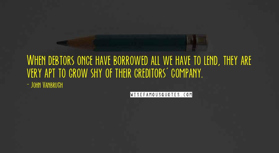 John Vanbrugh quotes: When debtors once have borrowed all we have to lend, they are very apt to grow shy of their creditors' company.