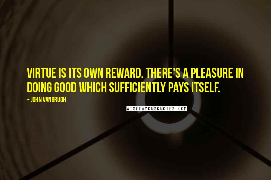 John Vanbrugh quotes: Virtue is its own reward. There's a pleasure in doing good which sufficiently pays itself.