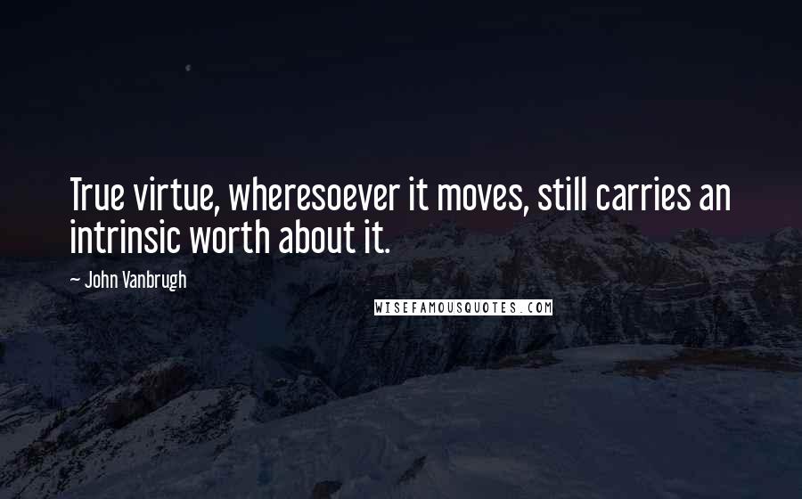 John Vanbrugh quotes: True virtue, wheresoever it moves, still carries an intrinsic worth about it.