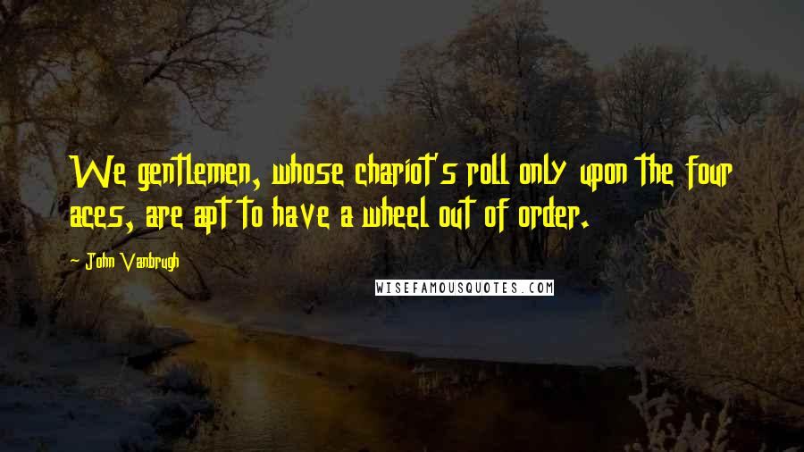 John Vanbrugh quotes: We gentlemen, whose chariot's roll only upon the four aces, are apt to have a wheel out of order.