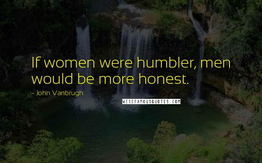 John Vanbrugh quotes: If women were humbler, men would be more honest.