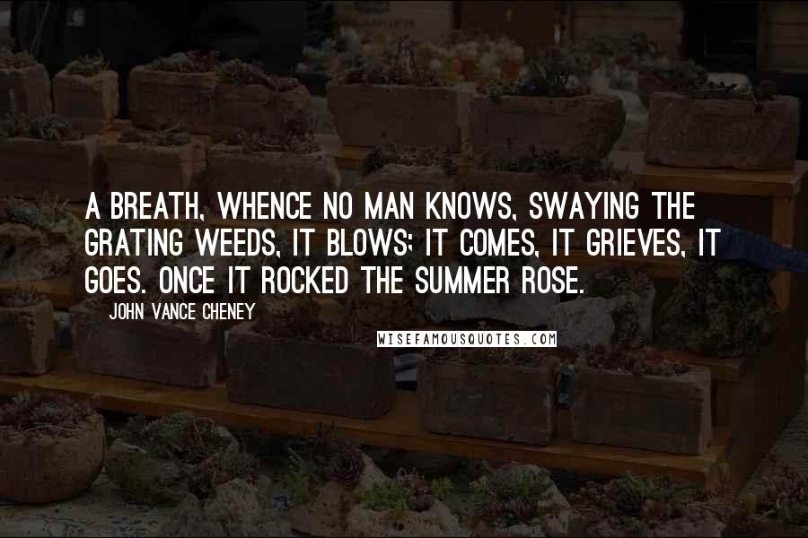 John Vance Cheney quotes: A breath, whence no man knows, Swaying the grating weeds, it blows; It comes, it grieves, it goes. Once it rocked the summer rose.