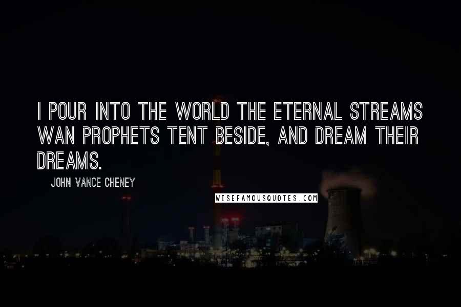 John Vance Cheney quotes: I pour into the world the eternal streams Wan prophets tent beside, and dream their dreams.