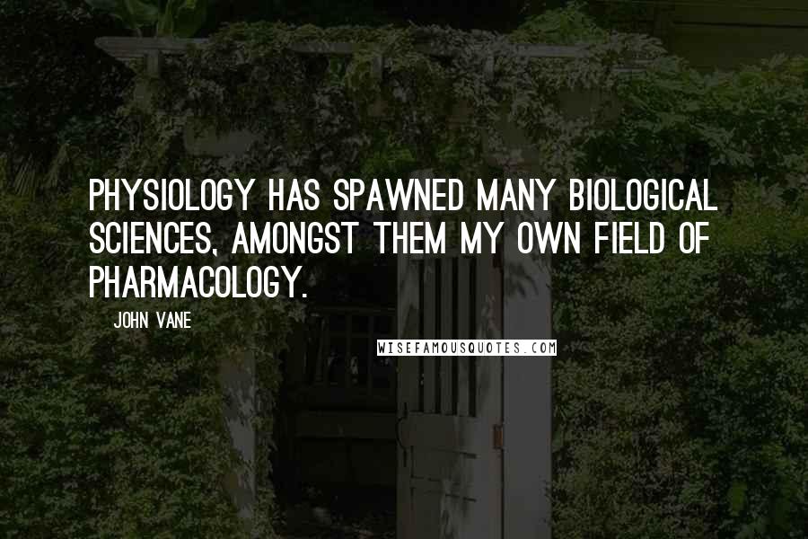 John Vane quotes: Physiology has spawned many biological sciences, amongst them my own field of pharmacology.