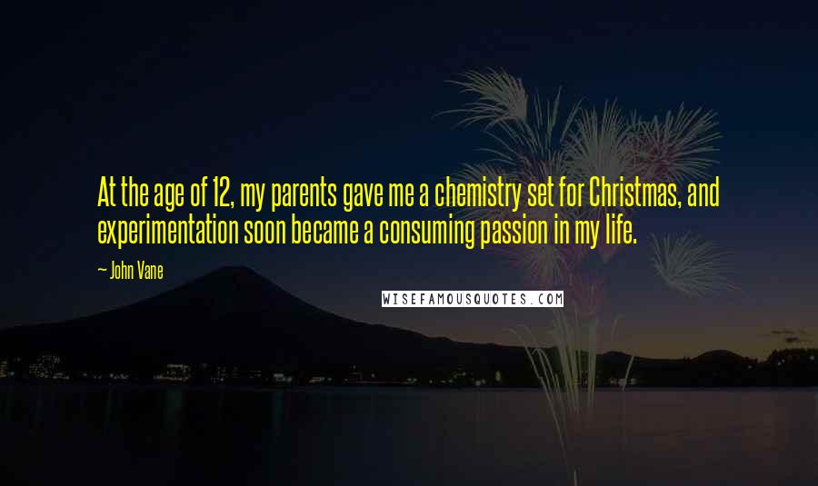 John Vane quotes: At the age of 12, my parents gave me a chemistry set for Christmas, and experimentation soon became a consuming passion in my life.