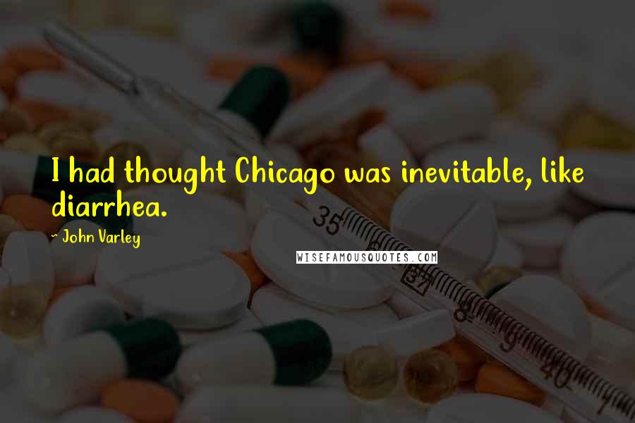 John Varley quotes: I had thought Chicago was inevitable, like diarrhea.