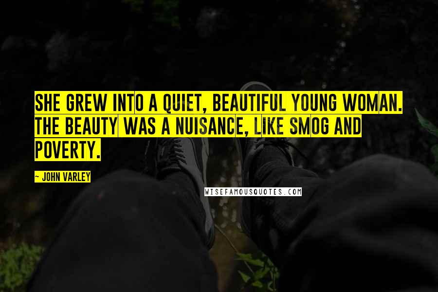 John Varley quotes: She grew into a quiet, beautiful young woman. The beauty was a nuisance, like smog and poverty.