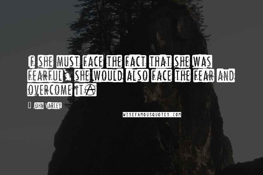 John Varley quotes: If she must face the fact that she was fearful, she would also face the fear and overcome it.