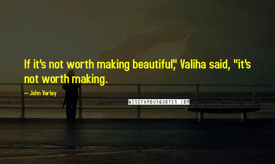 John Varley quotes: If it's not worth making beautiful," Valiha said, "it's not worth making.