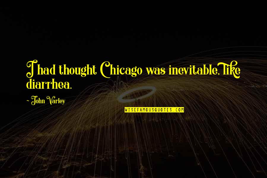 John Varley Quotes By John Varley: I had thought Chicago was inevitable, like diarrhea. John Varley Quotes By John Varley: I had thought Chicago was inevitable, like diarrhea.