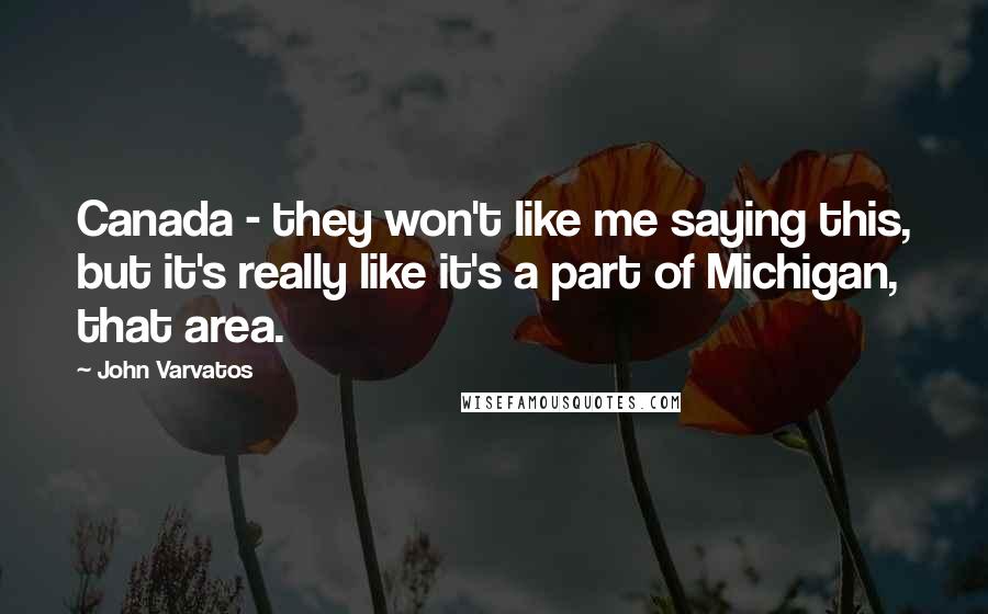 John Varvatos quotes: Canada - they won't like me saying this, but it's really like it's a part of Michigan, that area. John Varvatos quotes: Canada - they won't like me saying this, but it's really like it's a part of Michigan, that area.