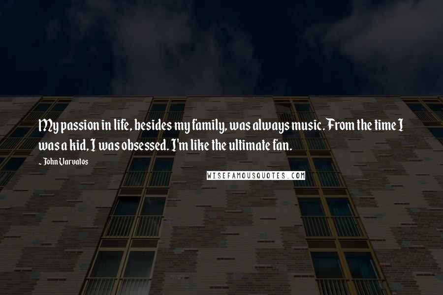 John Varvatos quotes: My passion in life, besides my family, was always music. From the time I was a kid, I was obsessed. I'm like the ultimate fan.