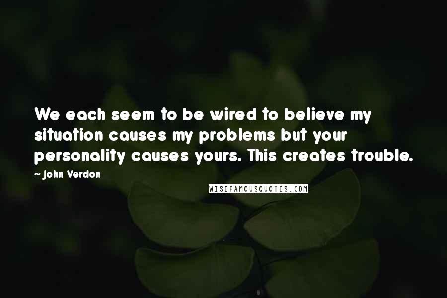 John Verdon quotes: We each seem to be wired to believe my situation causes my problems but your personality causes yours. This creates trouble.