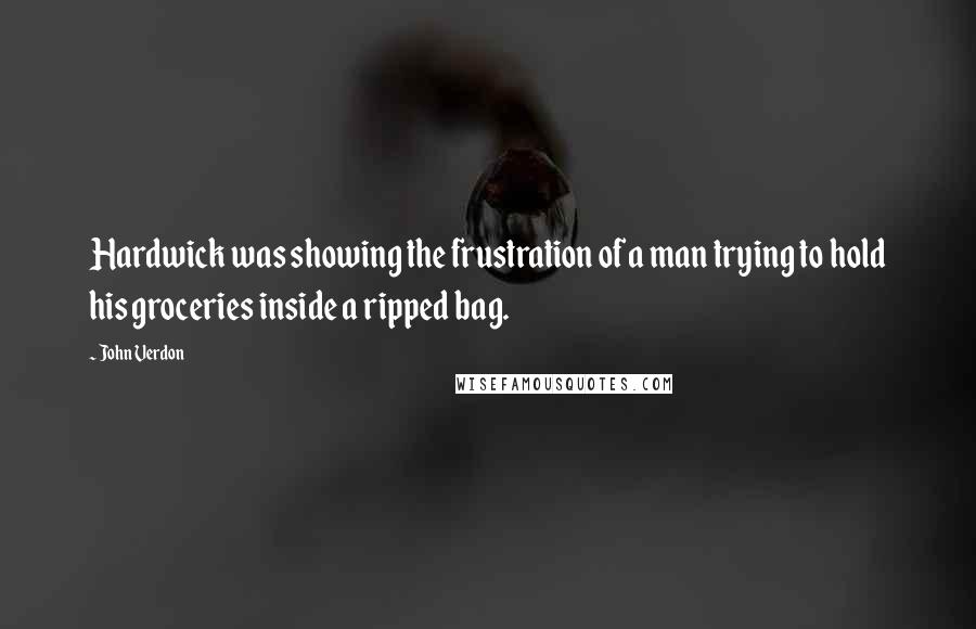 John Verdon quotes: Hardwick was showing the frustration of a man trying to hold his groceries inside a ripped bag.
