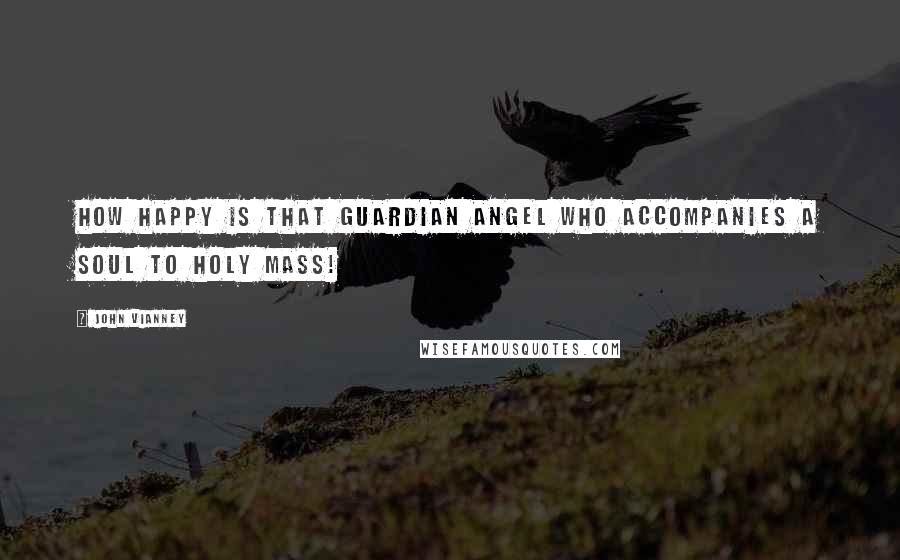 John Vianney quotes: How happy is that guardian angel who accompanies a soul to Holy Mass!