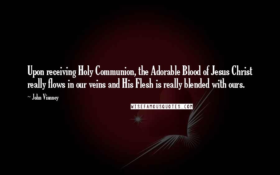 John Vianney quotes: Upon receiving Holy Communion, the Adorable Blood of Jesus Christ really flows in our veins and His Flesh is really blended with ours.
