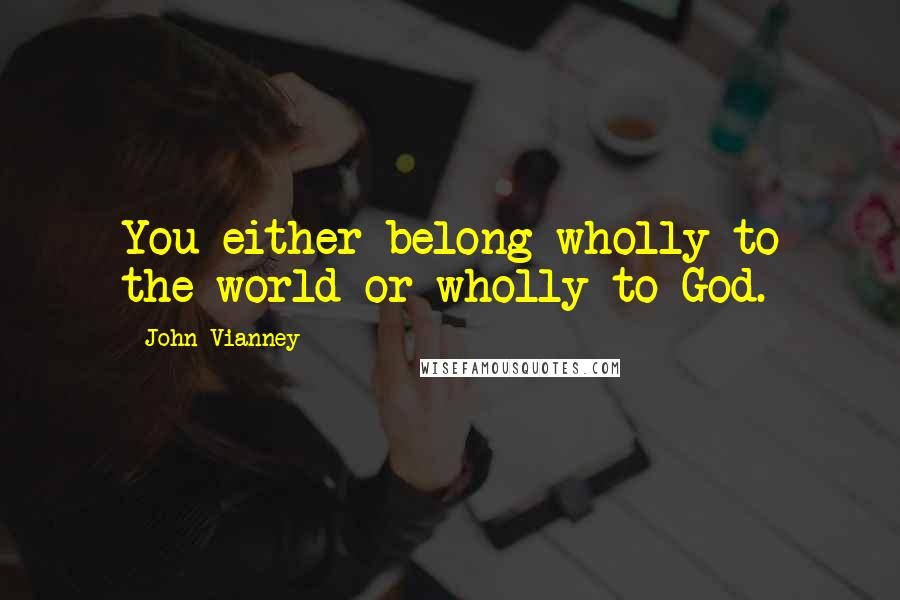 John Vianney quotes: You either belong wholly to the world or wholly to God.