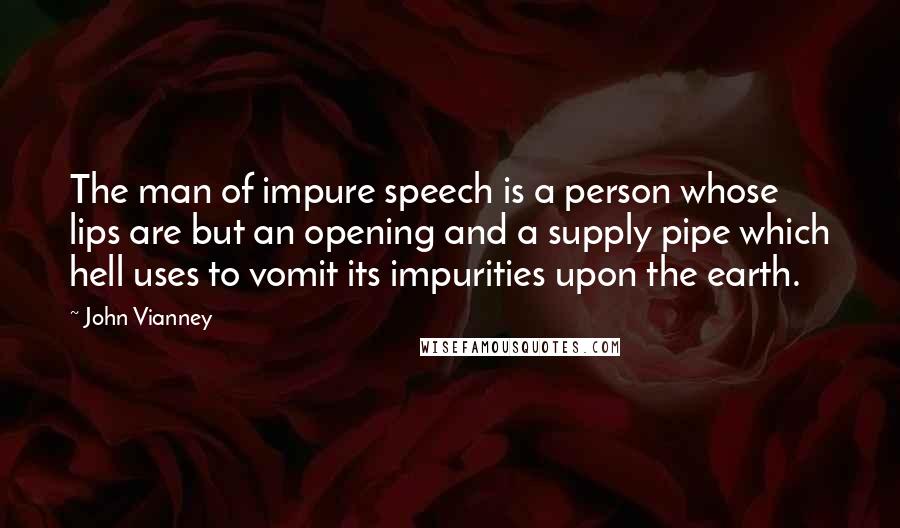 John Vianney quotes: The man of impure speech is a person whose lips are but an opening and a supply pipe which hell uses to vomit its impurities upon the earth.