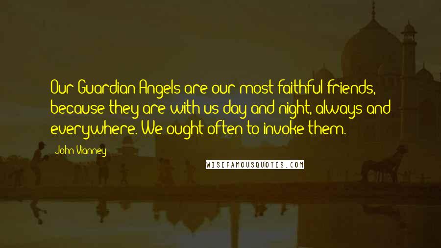John Vianney quotes: Our Guardian Angels are our most faithful friends, because they are with us day and night, always and everywhere. We ought often to invoke them.