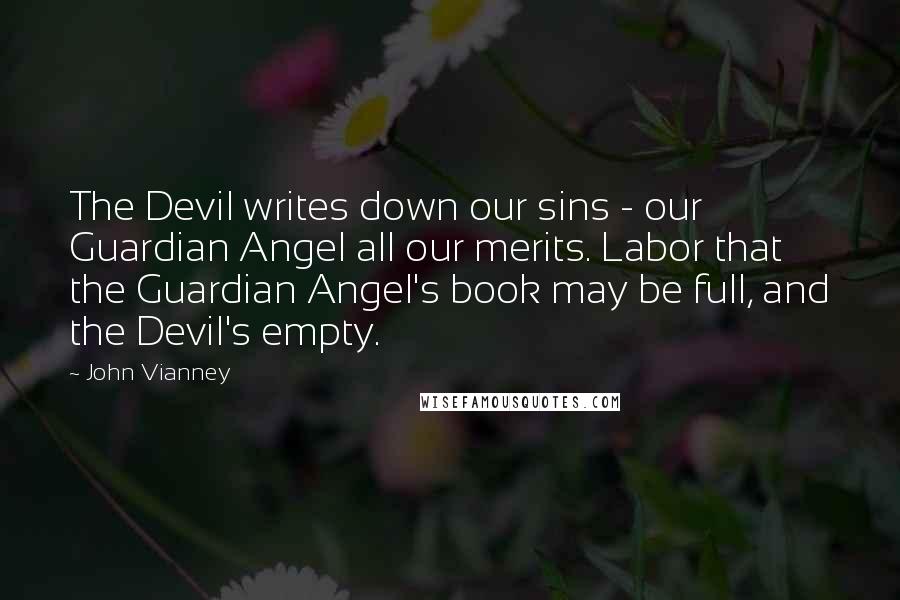 John Vianney quotes: The Devil writes down our sins - our Guardian Angel all our merits. Labor that the Guardian Angel's book may be full, and the Devil's empty.