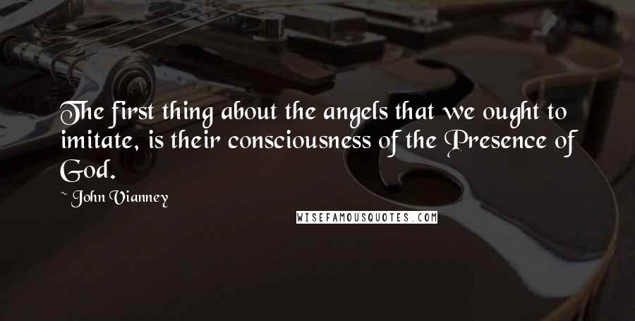 John Vianney quotes: The first thing about the angels that we ought to imitate, is their consciousness of the Presence of God.
