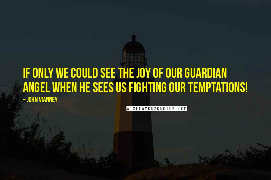 John Vianney quotes: If only we could see the joy of our guardian angel when he sees us fighting our temptations!