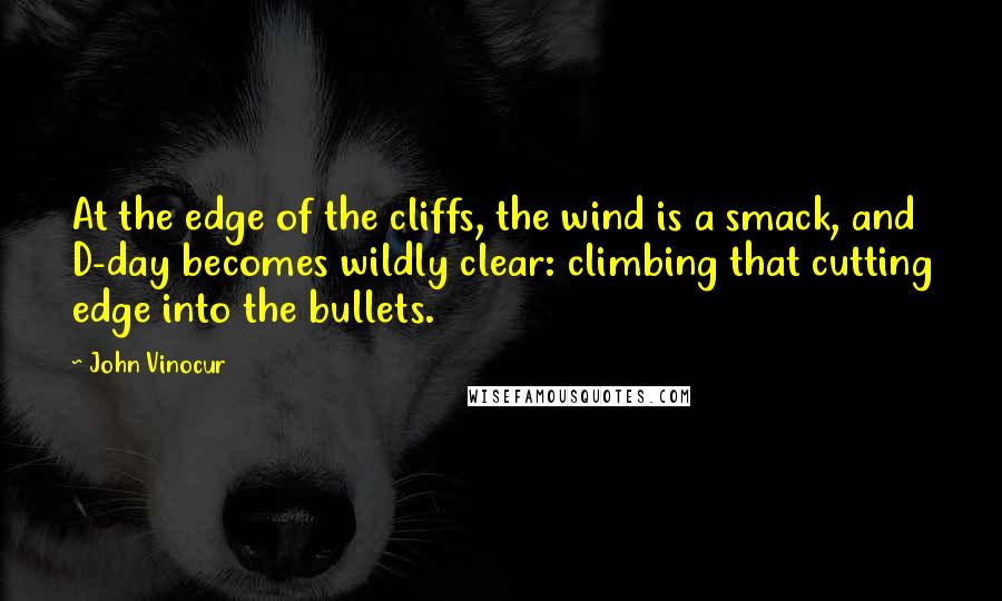 John Vinocur quotes: At the edge of the cliffs, the wind is a smack, and D-day becomes wildly clear: climbing that cutting edge into the bullets.