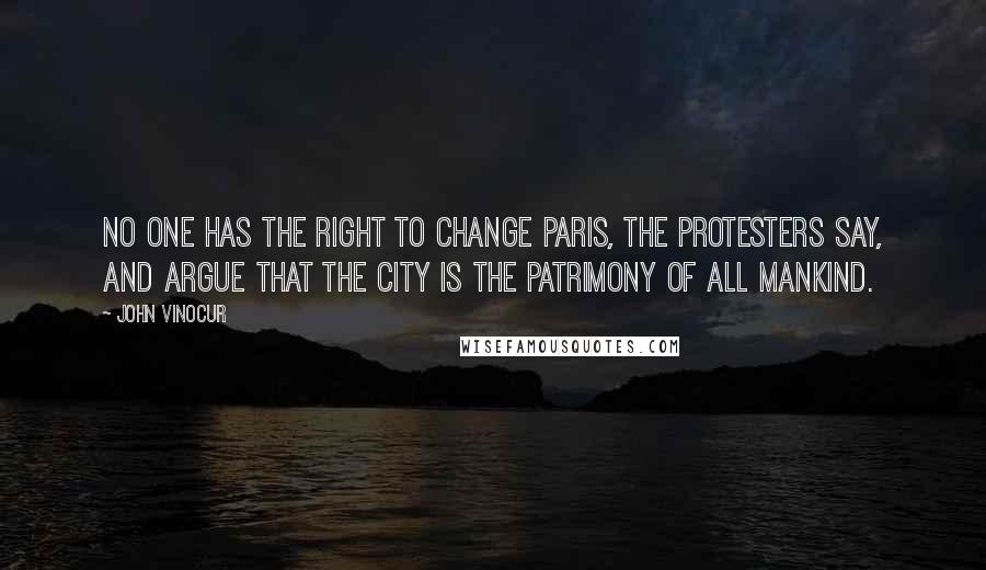 John Vinocur quotes: No one has the right to change Paris, the protesters say, and argue that the city is the patrimony of all mankind.