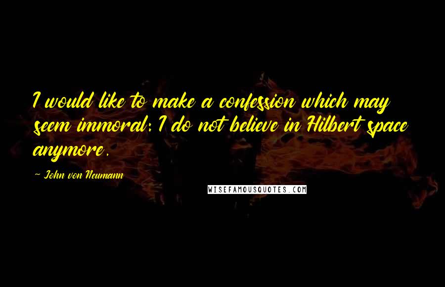 John Von Neumann quotes: I would like to make a confession which may seem immoral: I do not believe in Hilbert space anymore.