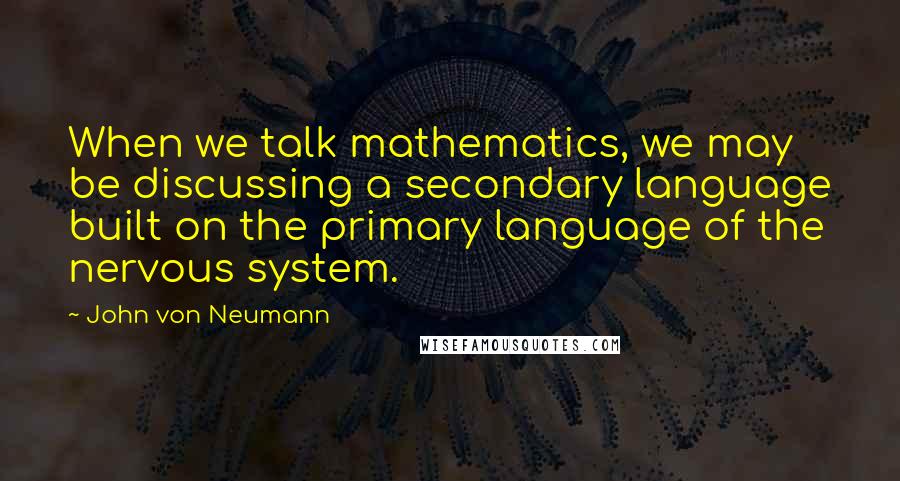John Von Neumann quotes: When we talk mathematics, we may be discussing a secondary language built on the primary language of the nervous system.