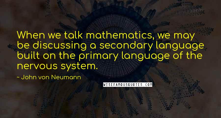 John Von Neumann quotes: When we talk mathematics, we may be discussing a secondary language built on the primary language of the nervous system. John Von Neumann quotes: When we talk mathematics, we may be discussing a secondary language built on the primary language of the nervous system.