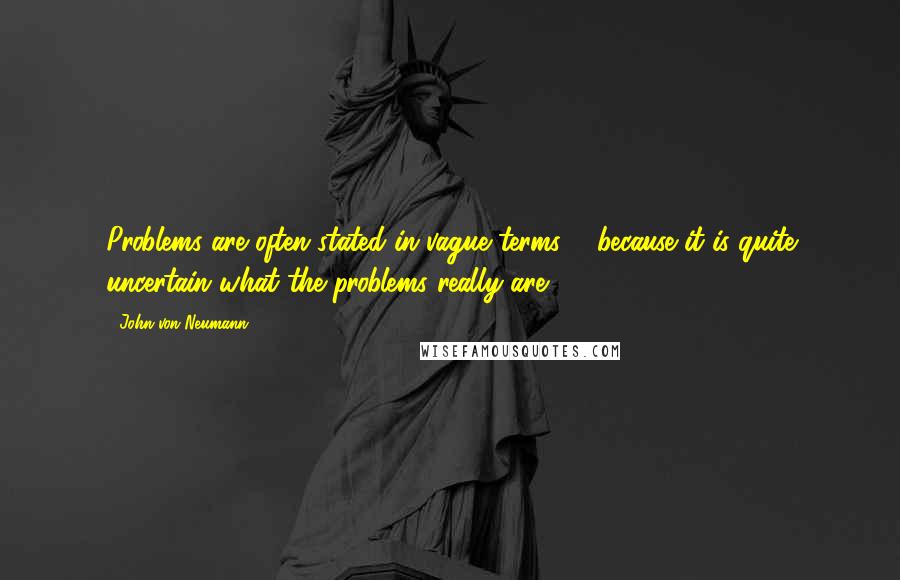 John Von Neumann quotes: Problems are often stated in vague terms ... because it is quite uncertain what the problems really are.