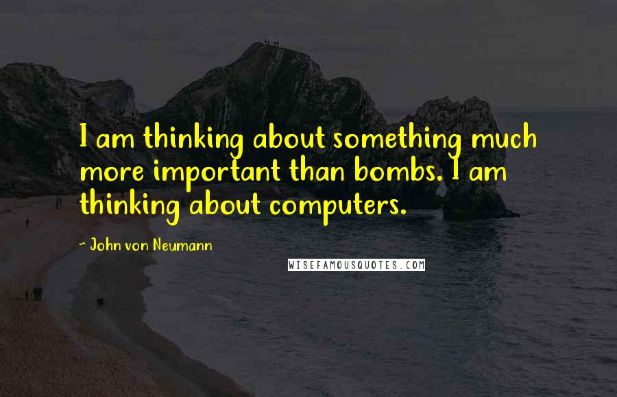 John Von Neumann quotes: I am thinking about something much more important than bombs. I am thinking about computers.