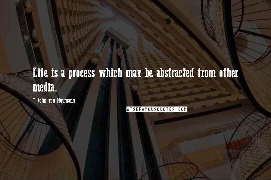John Von Neumann quotes: Life is a process which may be abstracted from other media.