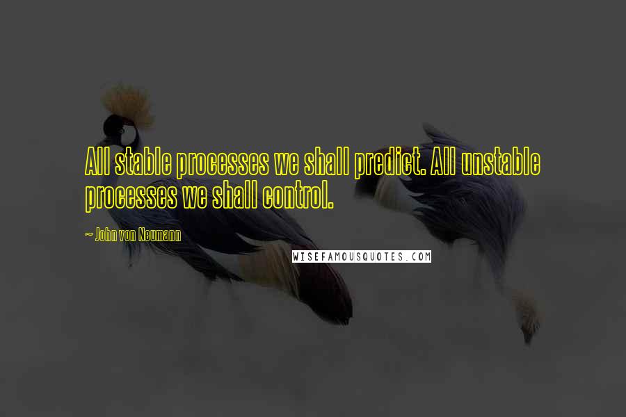 John Von Neumann quotes: All stable processes we shall predict. All unstable processes we shall control.