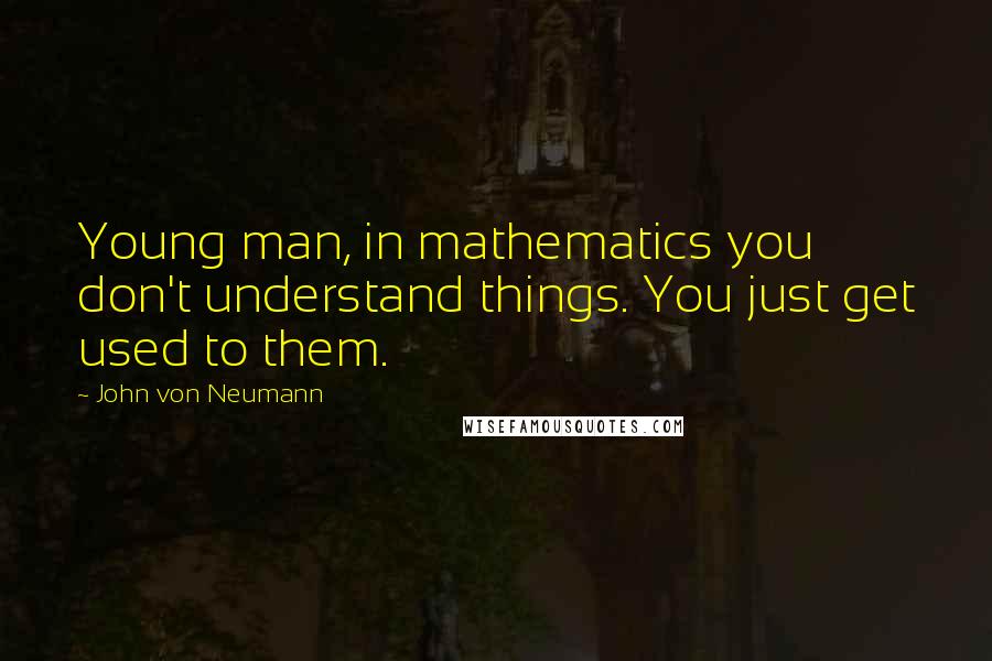 John Von Neumann quotes: Young man, in mathematics you don't understand things. You just get used to them.