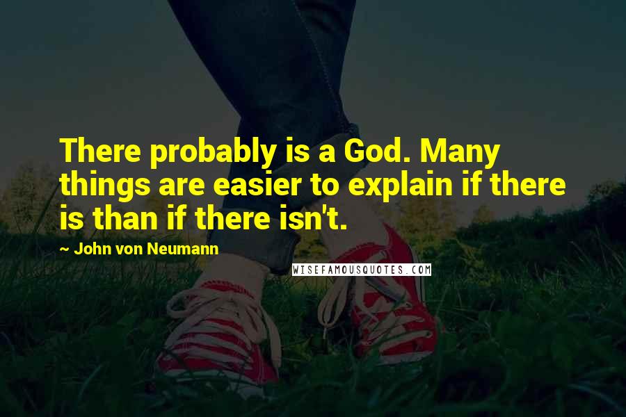 John Von Neumann quotes: There probably is a God. Many things are easier to explain if there is than if there isn't.
